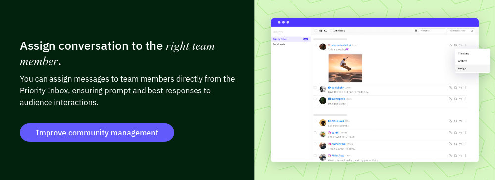 Assign conversation to the right team member. You can assign messages to team members directly from the Priority Inbox, ensuring prompt and best responses to audience interactions.  