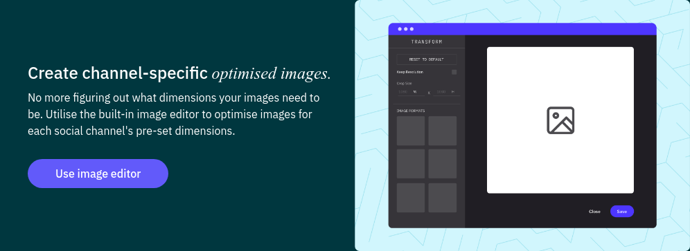 Create channel-specific optimised images. No more figuring out what dimensions your images need to be. Utilise the built-in image editor to optimise images for each social channel's pre-set dimensions.  